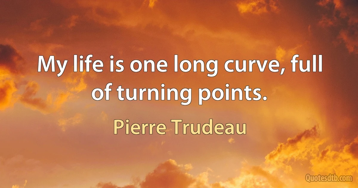 My life is one long curve, full of turning points. (Pierre Trudeau)