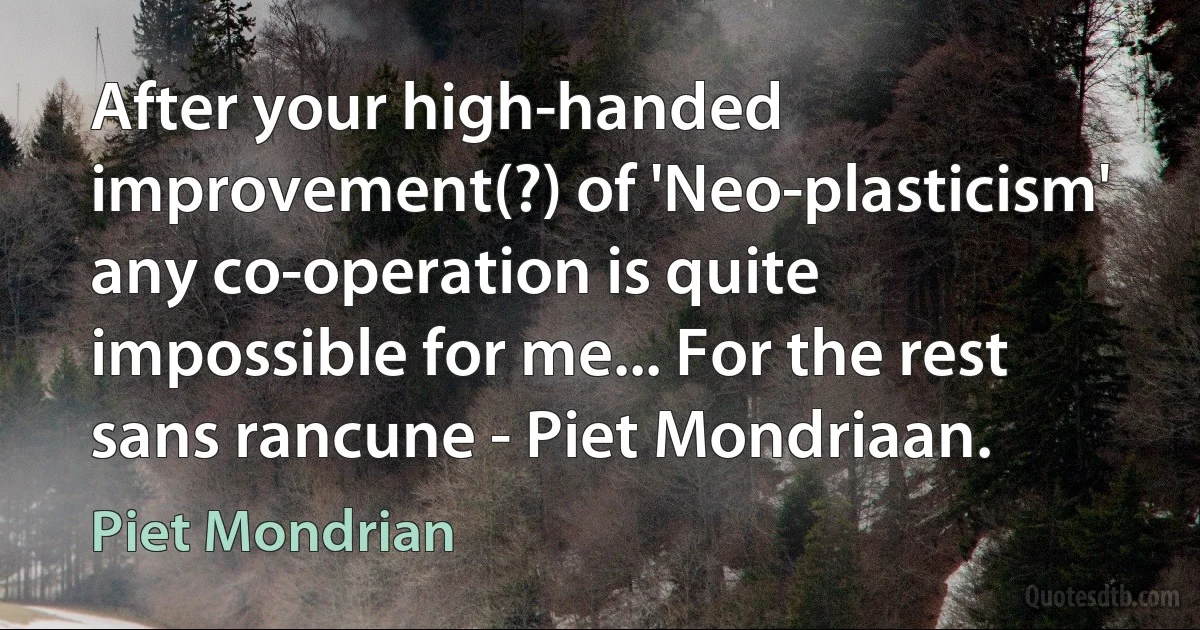 After your high-handed improvement(?) of 'Neo-plasticism' any co-operation is quite impossible for me... For the rest sans rancune - Piet Mondriaan. (Piet Mondrian)