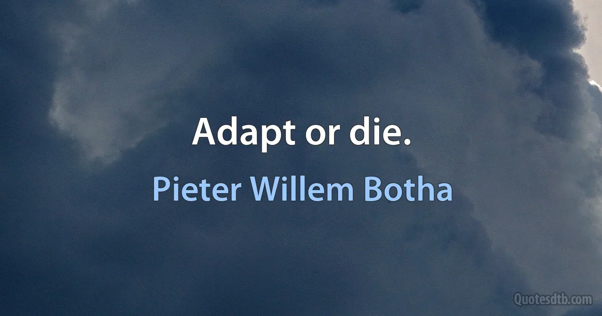 Adapt or die. (Pieter Willem Botha)