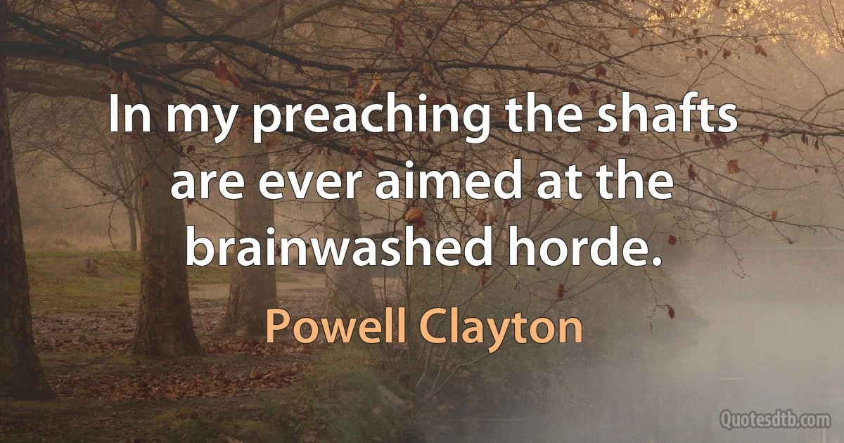 In my preaching the shafts are ever aimed at the brainwashed horde. (Powell Clayton)