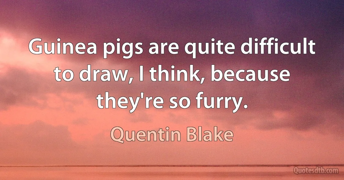 Guinea pigs are quite difficult to draw, I think, because they're so furry. (Quentin Blake)