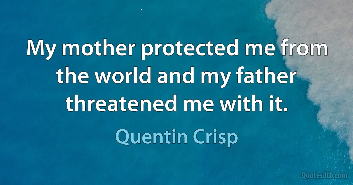 My mother protected me from the world and my father threatened me with it. (Quentin Crisp)