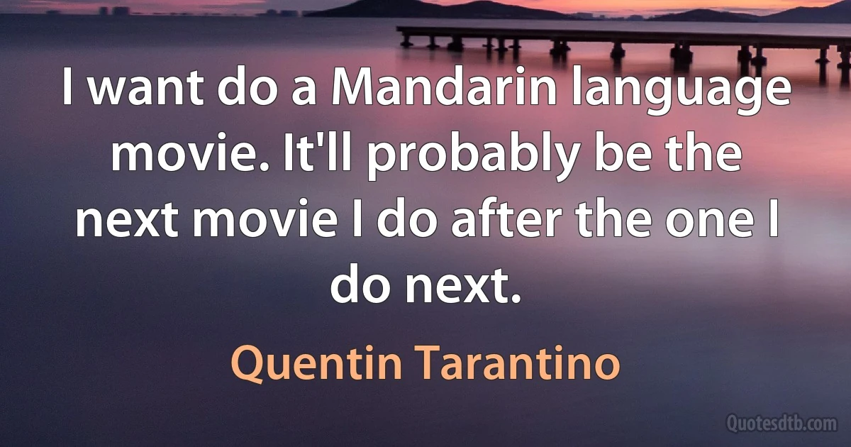 I want do a Mandarin language movie. It'll probably be the next movie I do after the one I do next. (Quentin Tarantino)