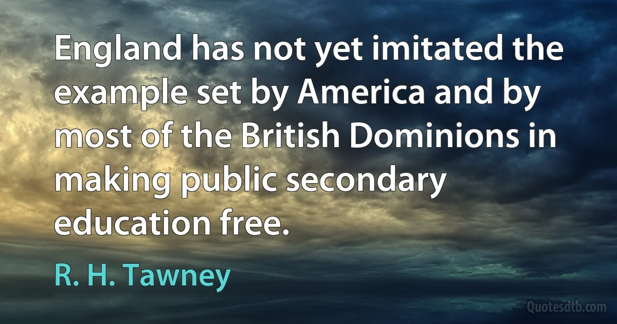 England has not yet imitated the example set by America and by most of the British Dominions in making public secondary education free. (R. H. Tawney)