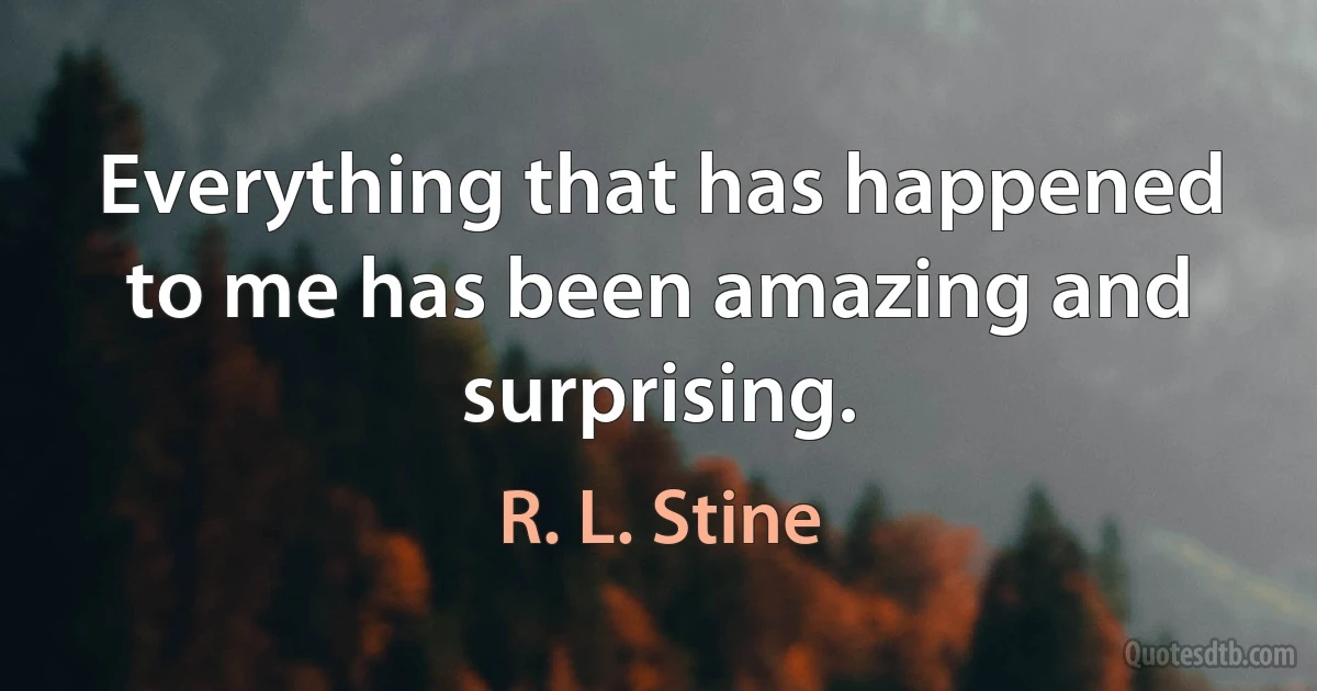 Everything that has happened to me has been amazing and surprising. (R. L. Stine)