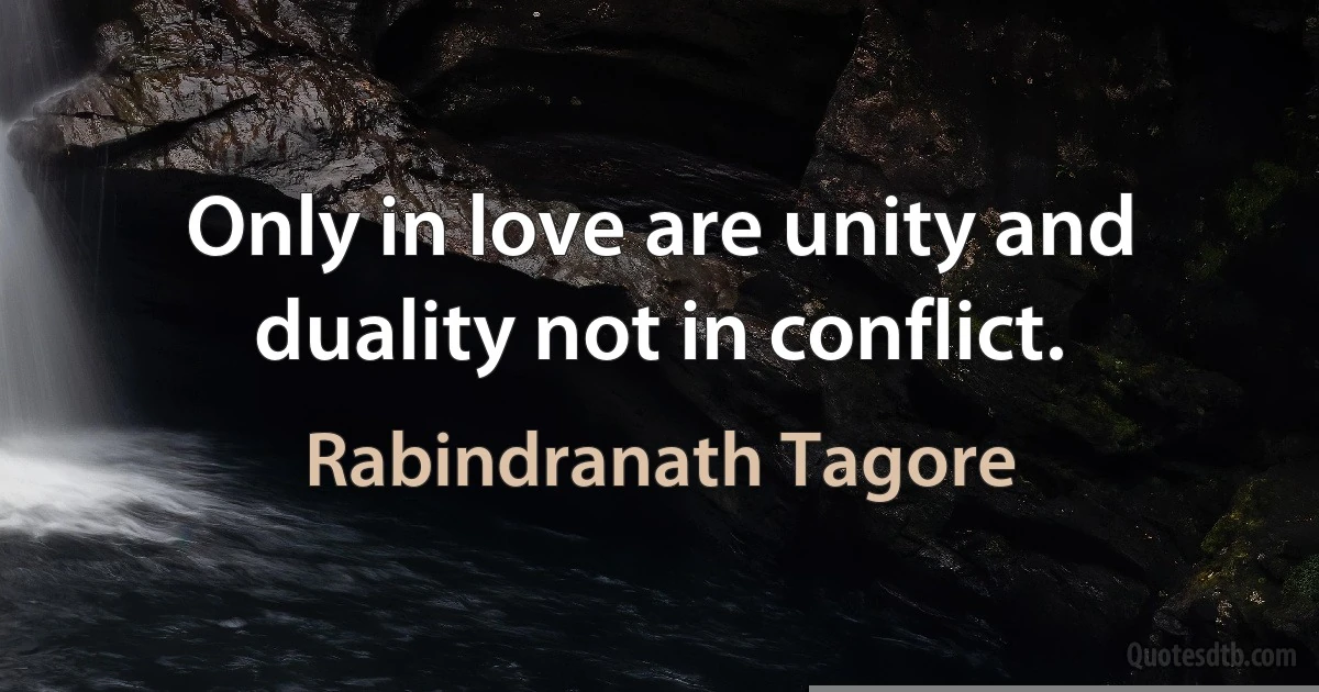 Only in love are unity and duality not in conflict. (Rabindranath Tagore)