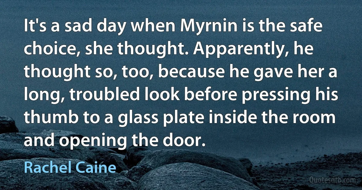 It's a sad day when Myrnin is the safe choice, she thought. Apparently, he thought so, too, because he gave her a long, troubled look before pressing his thumb to a glass plate inside the room and opening the door. (Rachel Caine)