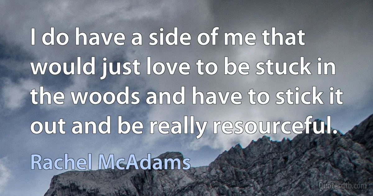 I do have a side of me that would just love to be stuck in the woods and have to stick it out and be really resourceful. (Rachel McAdams)