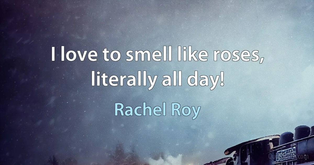 I love to smell like roses, literally all day! (Rachel Roy)