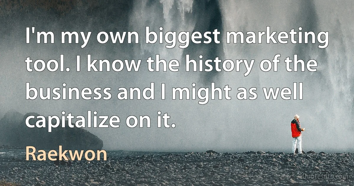 I'm my own biggest marketing tool. I know the history of the business and I might as well capitalize on it. (Raekwon)