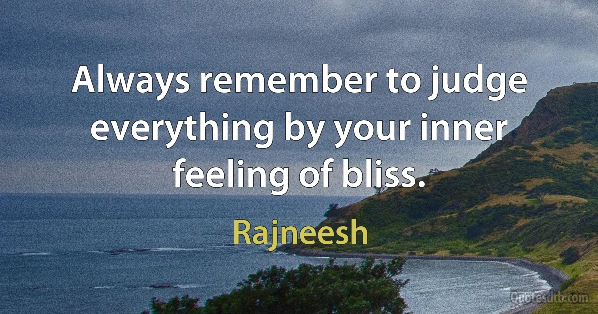 Always remember to judge everything by your inner feeling of bliss. (Rajneesh)