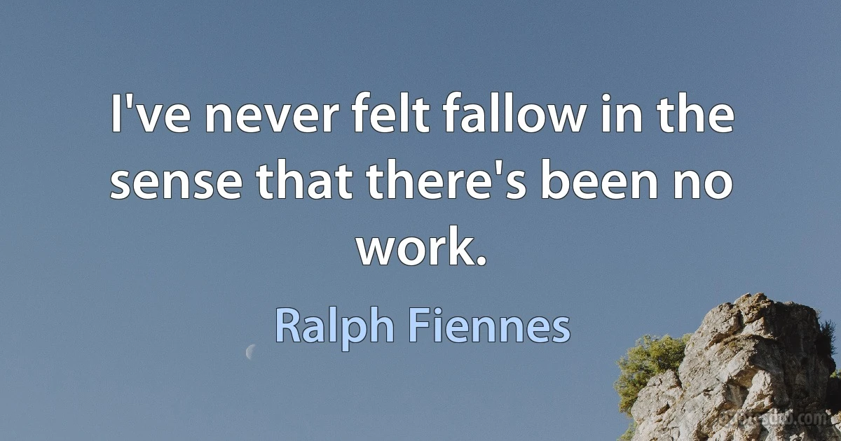 I've never felt fallow in the sense that there's been no work. (Ralph Fiennes)