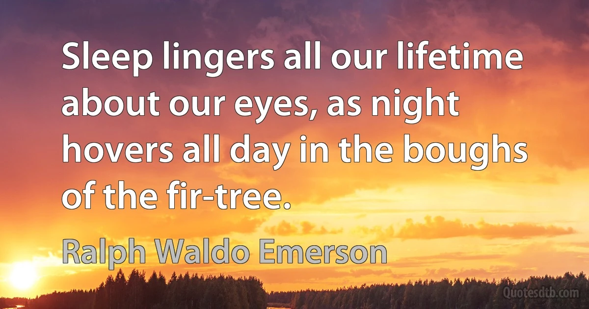 Sleep lingers all our lifetime about our eyes, as night hovers all day in the boughs of the fir-tree. (Ralph Waldo Emerson)