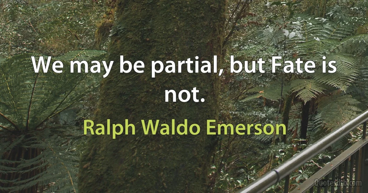 We may be partial, but Fate is not. (Ralph Waldo Emerson)