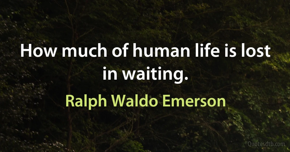 How much of human life is lost in waiting. (Ralph Waldo Emerson)