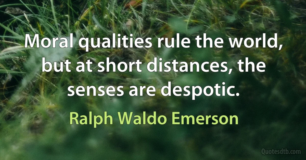 Moral qualities rule the world, but at short distances, the senses are despotic. (Ralph Waldo Emerson)