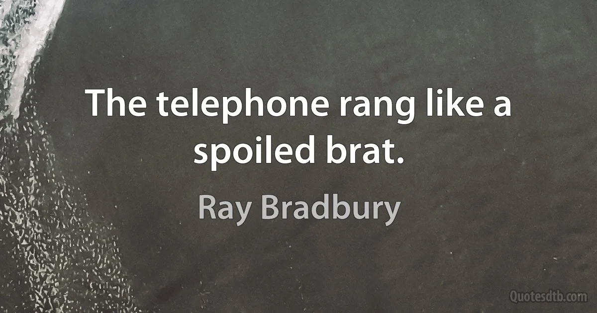 The telephone rang like a spoiled brat. (Ray Bradbury)