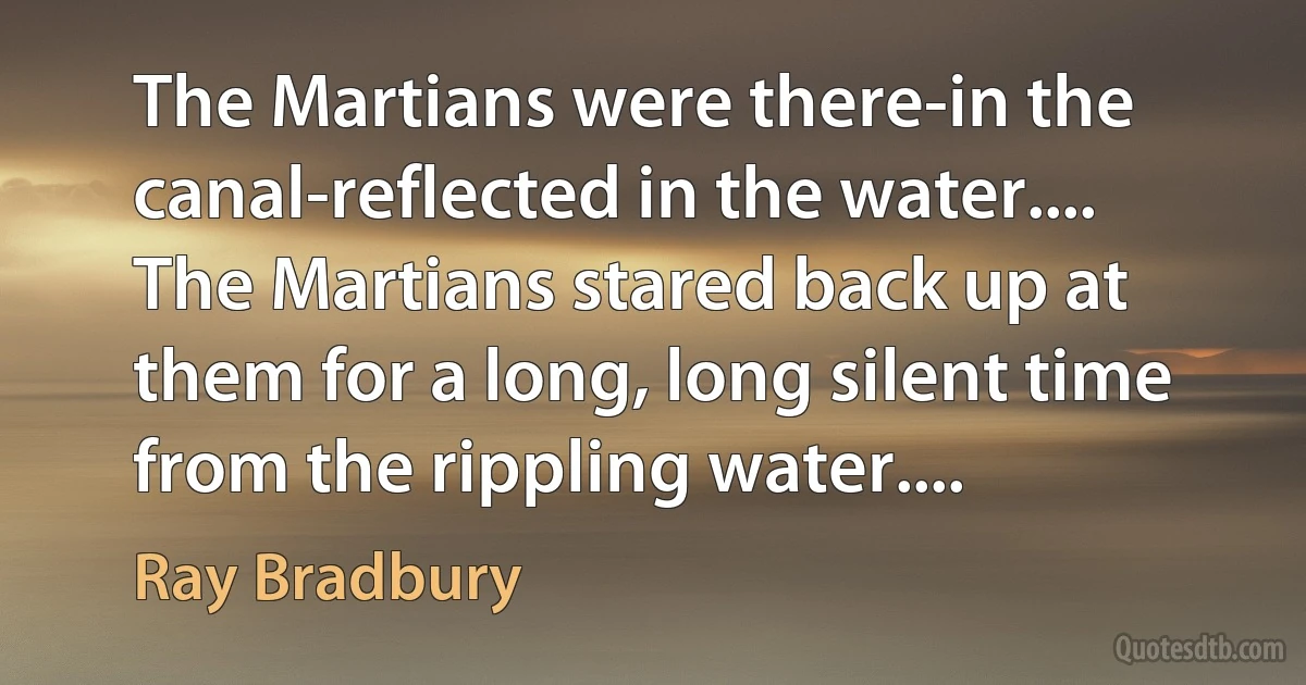 The Martians were there-in the canal-reflected in the water.... The Martians stared back up at them for a long, long silent time from the rippling water.... (Ray Bradbury)