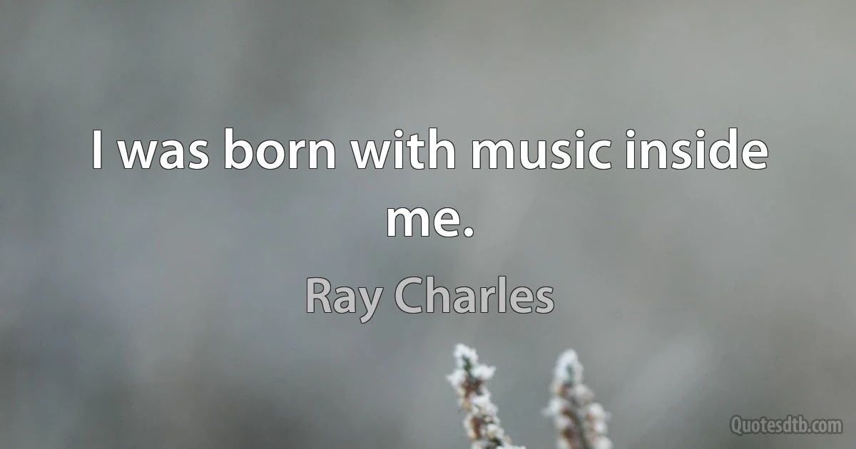 I was born with music inside me. (Ray Charles)