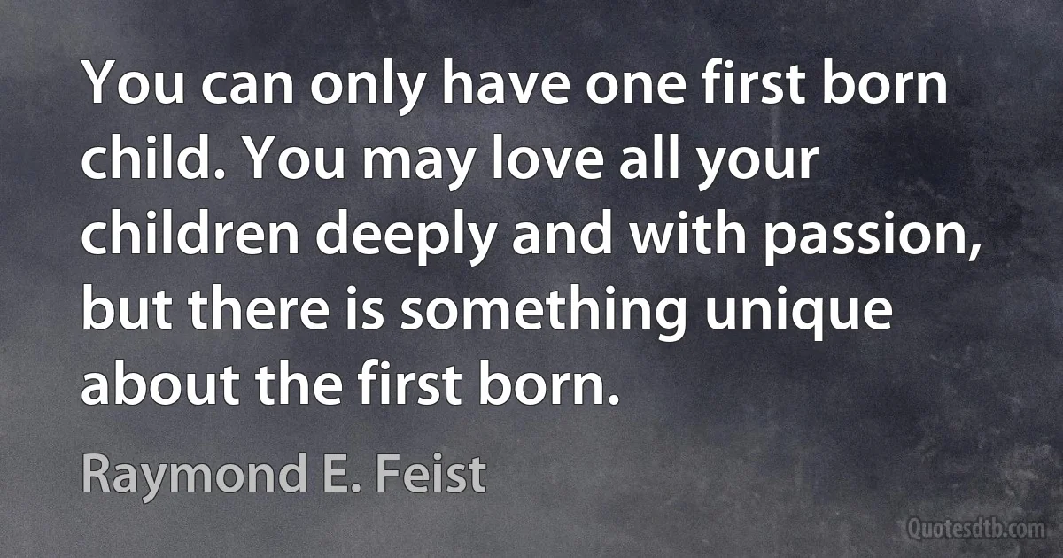 You can only have one first born child. You may love all your children deeply and with passion, but there is something unique about the first born. (Raymond E. Feist)