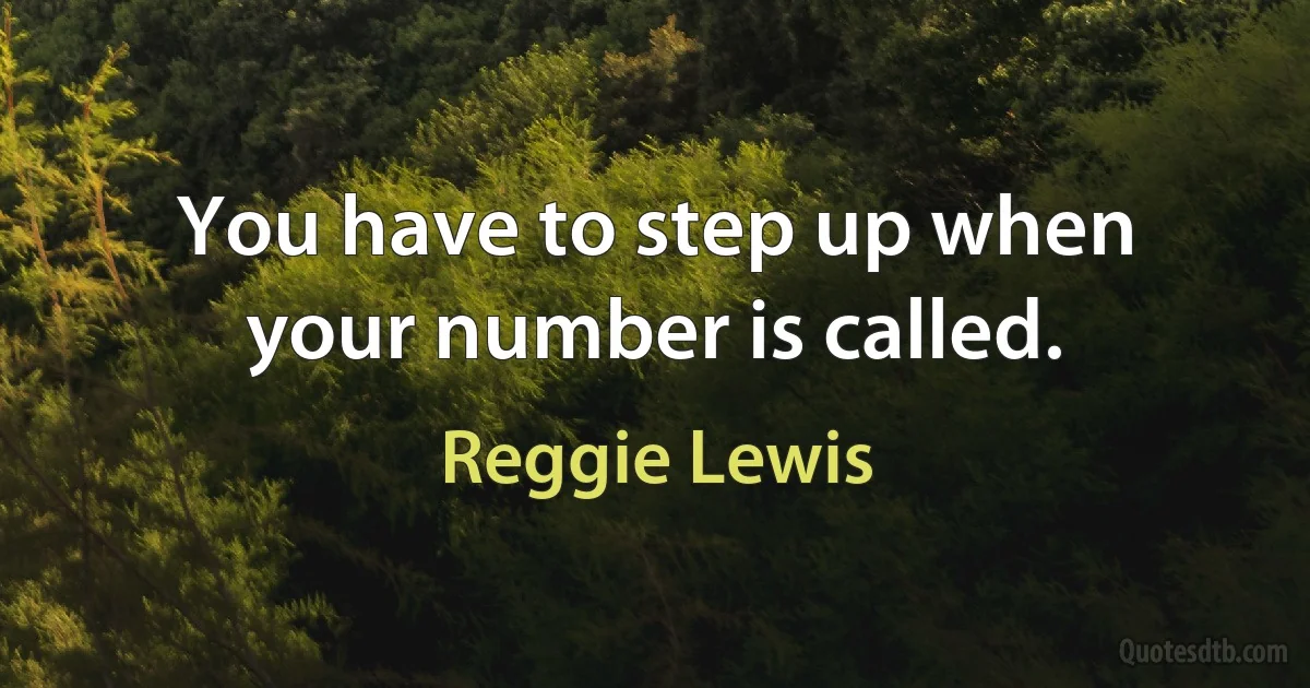 You have to step up when your number is called. (Reggie Lewis)