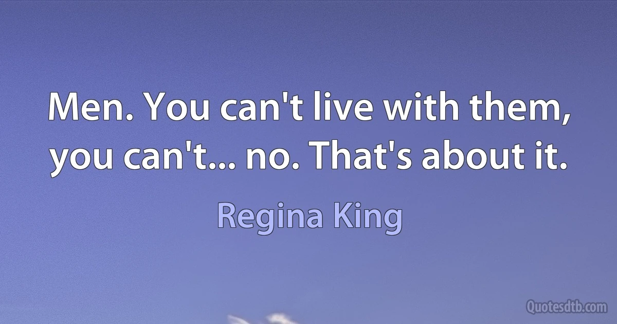 Men. You can't live with them, you can't... no. That's about it. (Regina King)