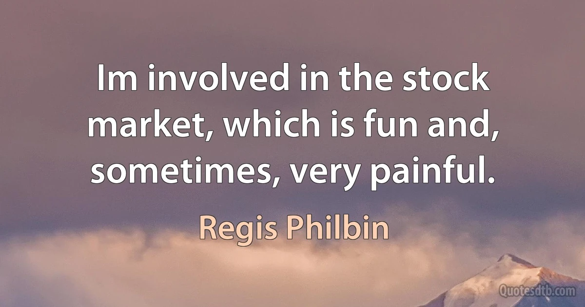 Im involved in the stock market, which is fun and, sometimes, very painful. (Regis Philbin)