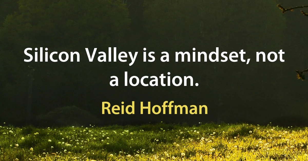 Silicon Valley is a mindset, not a location. (Reid Hoffman)