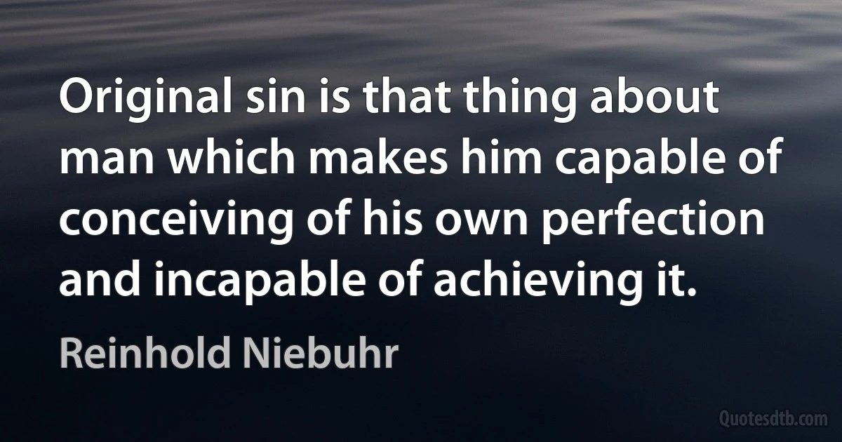 Original sin is that thing about man which makes him capable of conceiving of his own perfection and incapable of achieving it. (Reinhold Niebuhr)