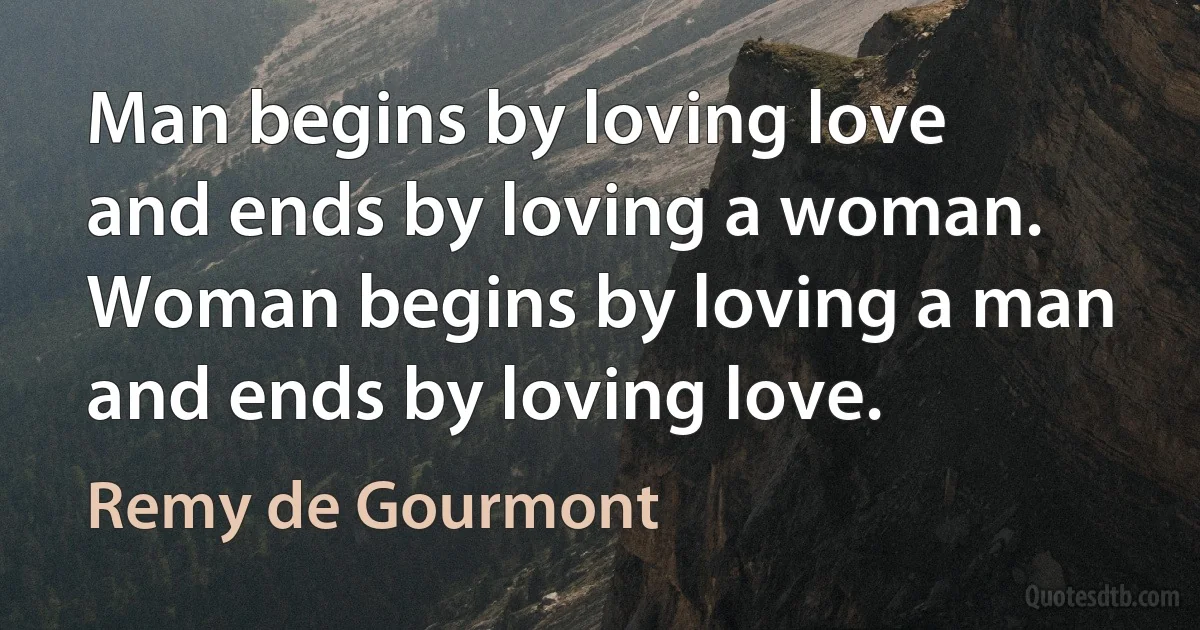 Man begins by loving love and ends by loving a woman. Woman begins by loving a man and ends by loving love. (Remy de Gourmont)