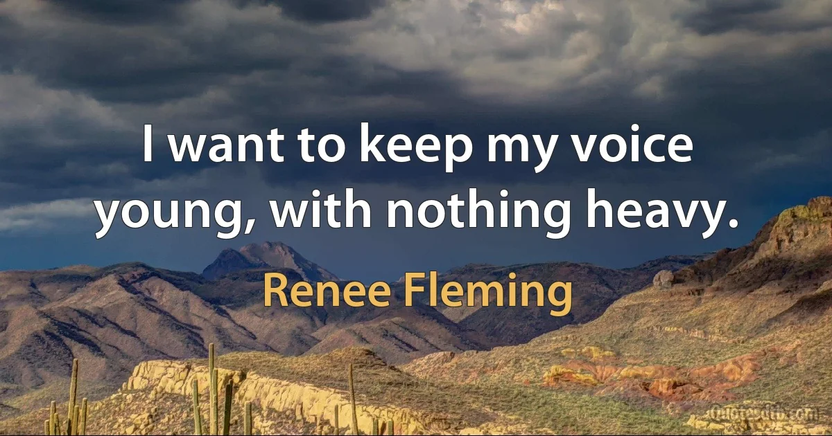 I want to keep my voice young, with nothing heavy. (Renee Fleming)