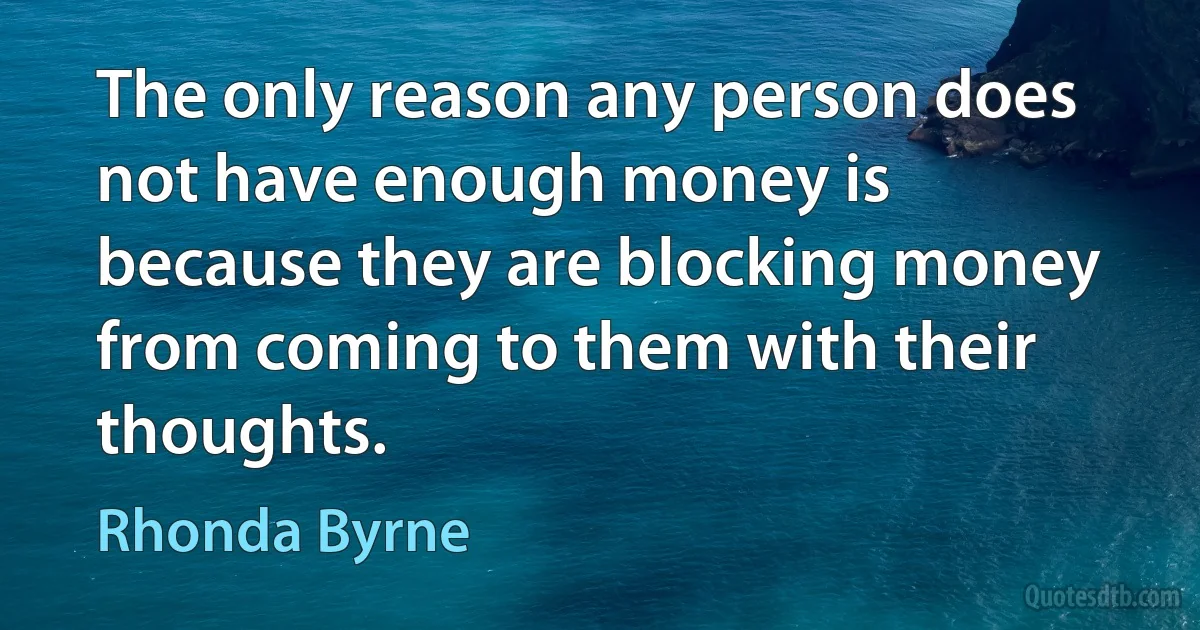 The only reason any person does not have enough money is because they are blocking money from coming to them with their thoughts. (Rhonda Byrne)