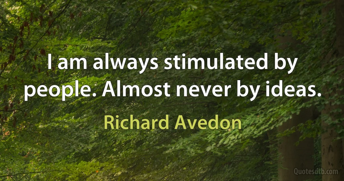 I am always stimulated by people. Almost never by ideas. (Richard Avedon)