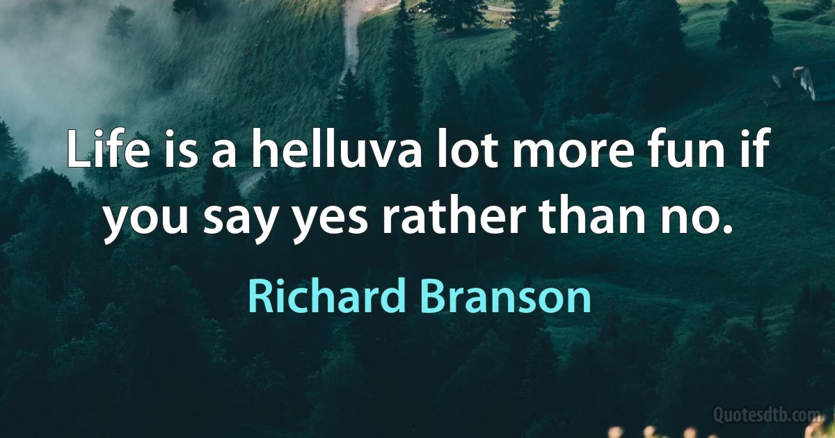 Life is a helluva lot more fun if you say yes rather than no. (Richard Branson)