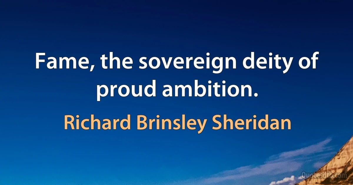 Fame, the sovereign deity of proud ambition. (Richard Brinsley Sheridan)