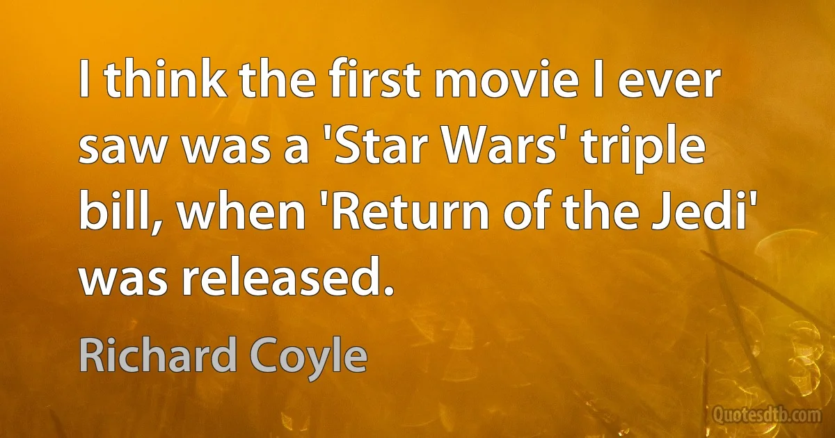 I think the first movie I ever saw was a 'Star Wars' triple bill, when 'Return of the Jedi' was released. (Richard Coyle)