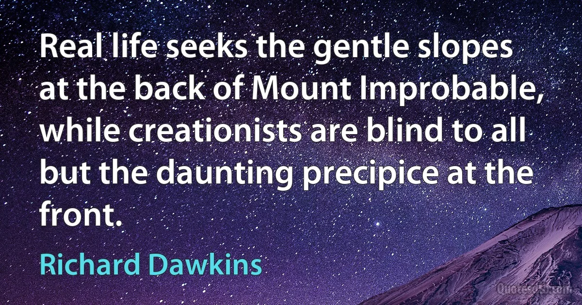 Real life seeks the gentle slopes at the back of Mount Improbable, while creationists are blind to all but the daunting precipice at the front. (Richard Dawkins)