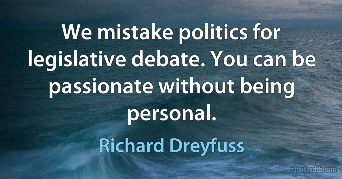 We mistake politics for legislative debate. You can be passionate without being personal. (Richard Dreyfuss)