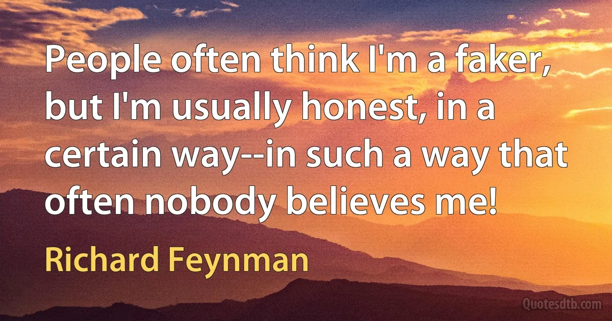 People often think I'm a faker, but I'm usually honest, in a certain way--in such a way that often nobody believes me! (Richard Feynman)