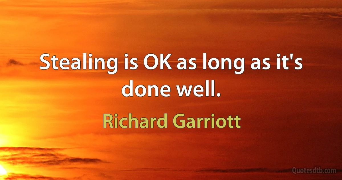 Stealing is OK as long as it's done well. (Richard Garriott)