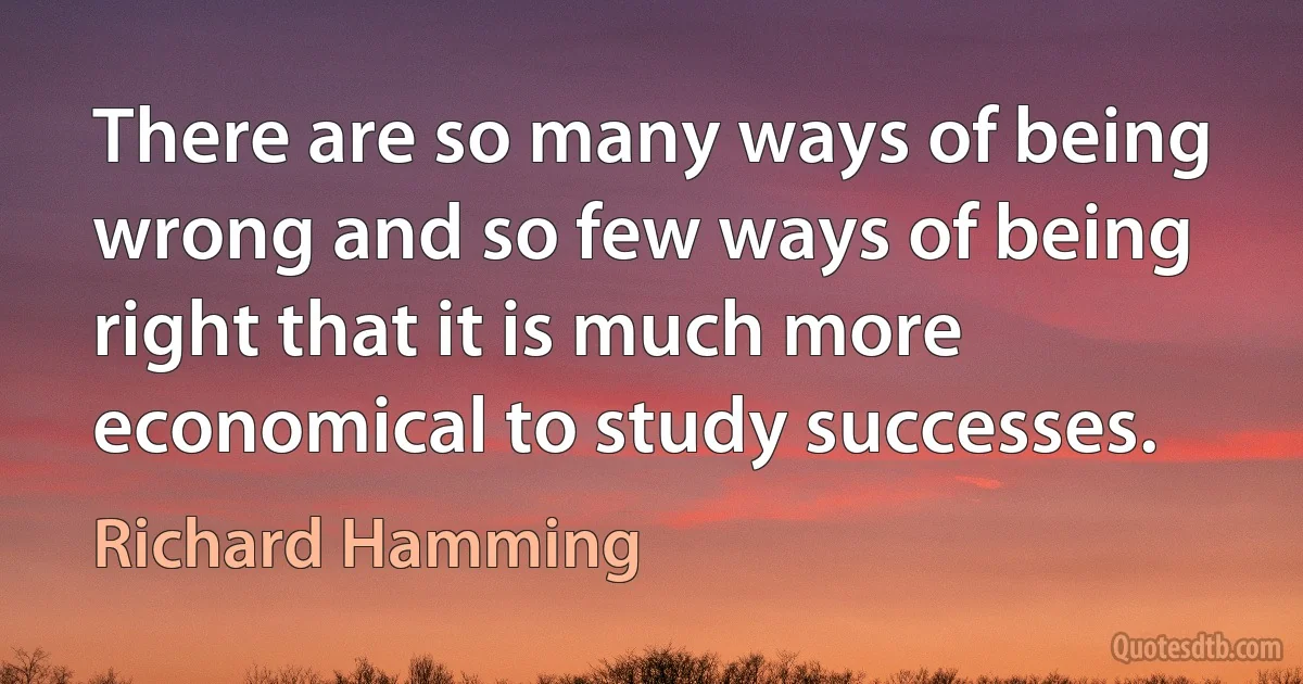 There are so many ways of being wrong and so few ways of being right that it is much more economical to study successes. (Richard Hamming)