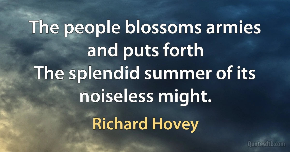 The people blossoms armies and puts forth
The splendid summer of its noiseless might. (Richard Hovey)