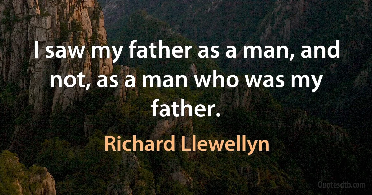 I saw my father as a man, and not, as a man who was my father. (Richard Llewellyn)