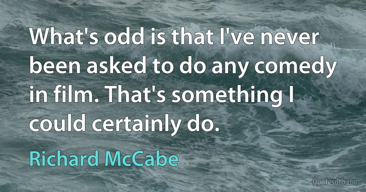 What's odd is that I've never been asked to do any comedy in film. That's something I could certainly do. (Richard McCabe)