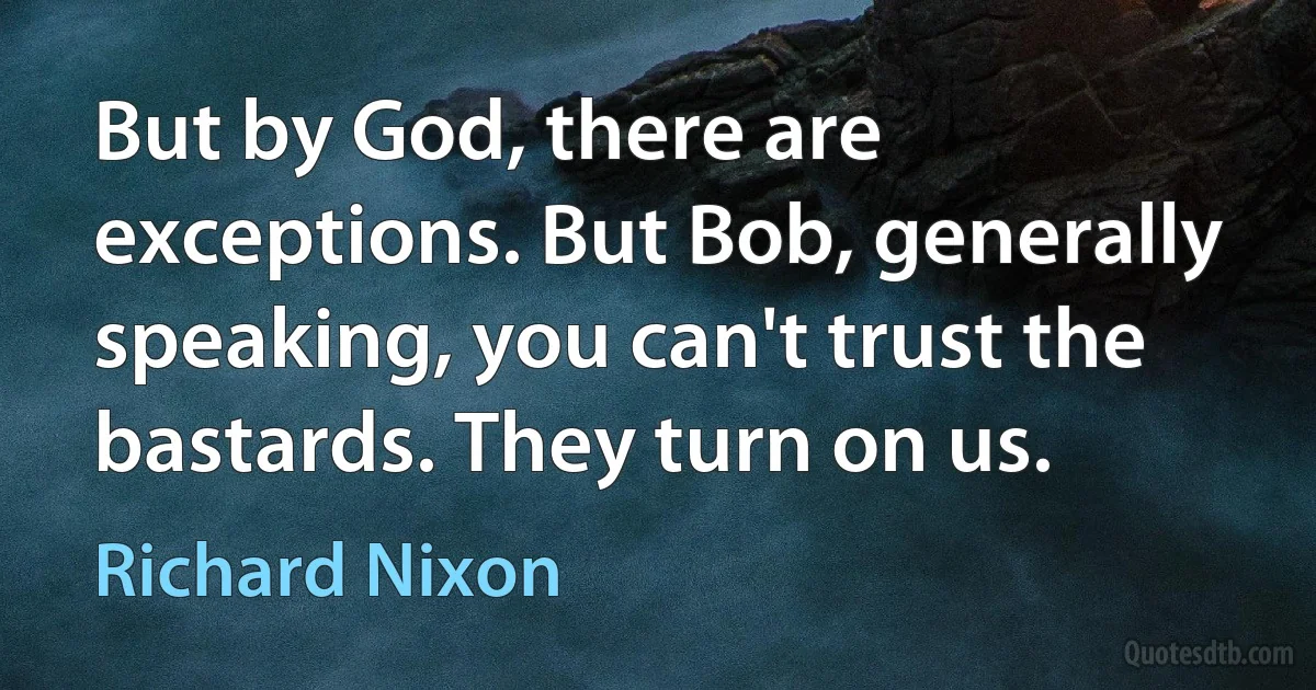 But by God, there are exceptions. But Bob, generally speaking, you can't trust the bastards. They turn on us. (Richard Nixon)