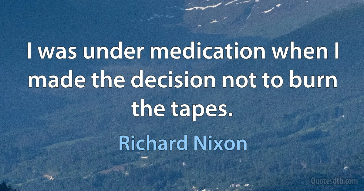 I was under medication when I made the decision not to burn the tapes. (Richard Nixon)