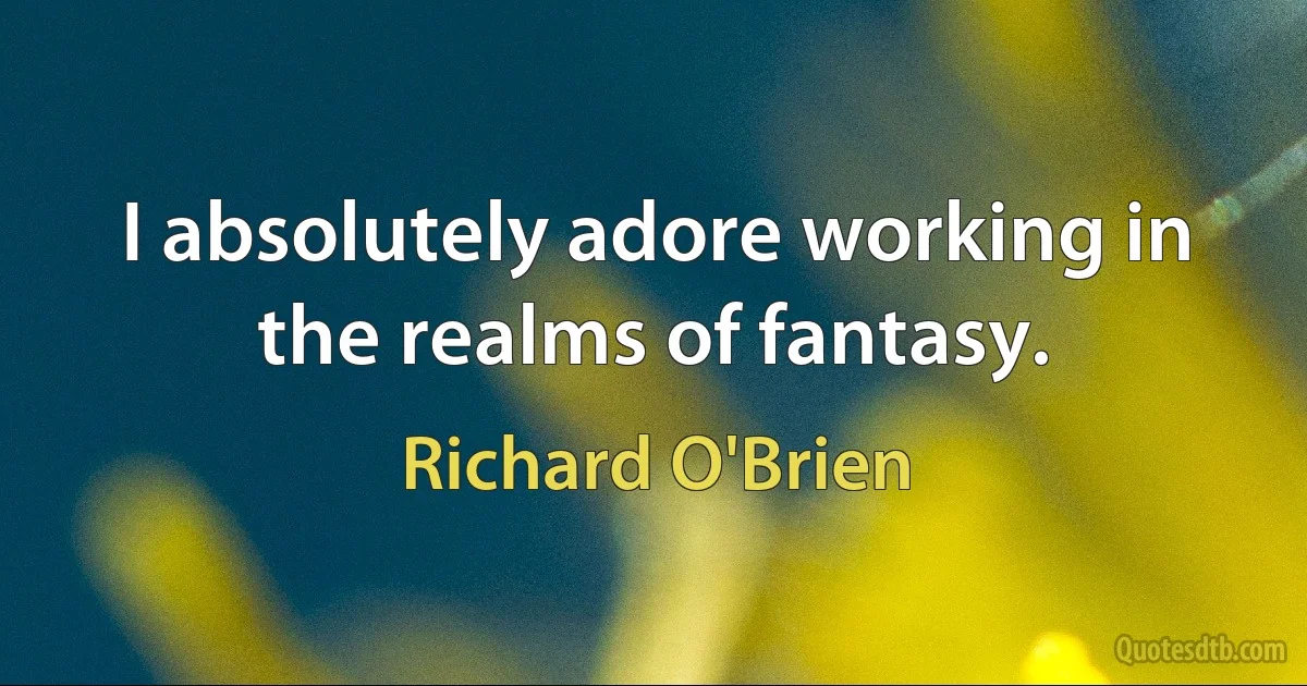 I absolutely adore working in the realms of fantasy. (Richard O'Brien)