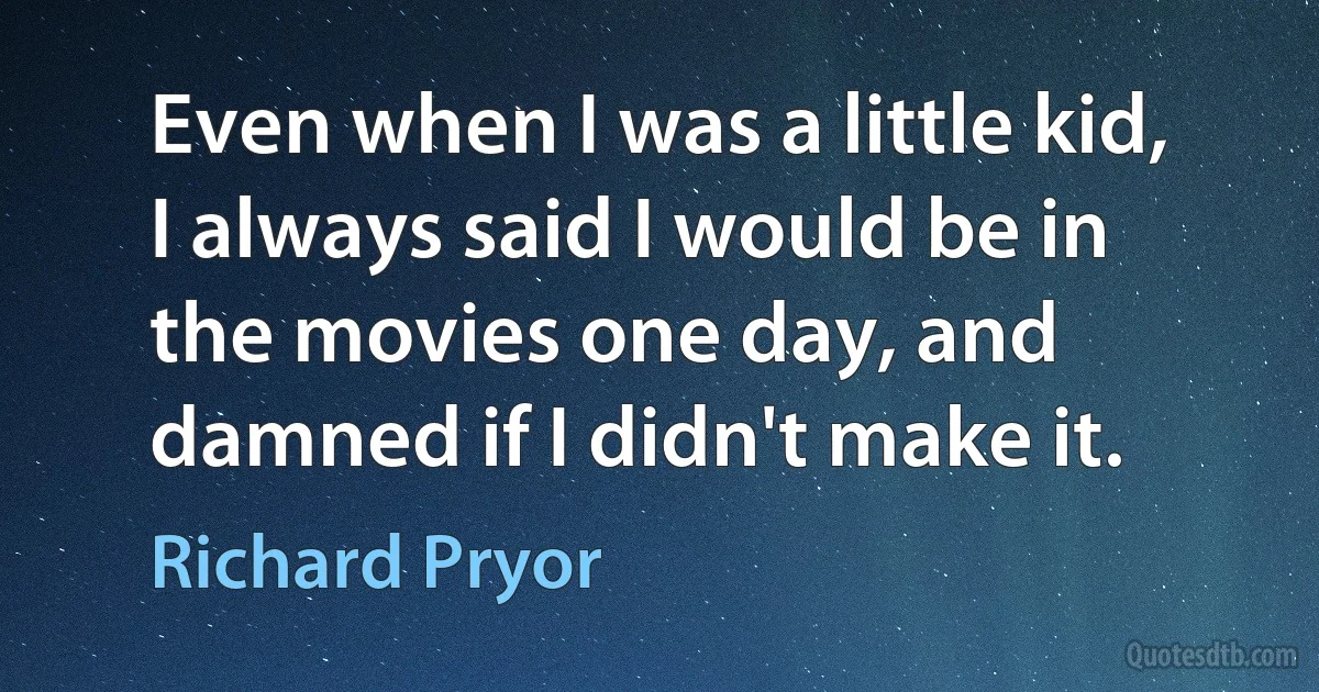 Even when I was a little kid, I always said I would be in the movies one day, and damned if I didn't make it. (Richard Pryor)