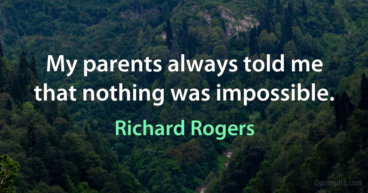 My parents always told me that nothing was impossible. (Richard Rogers)