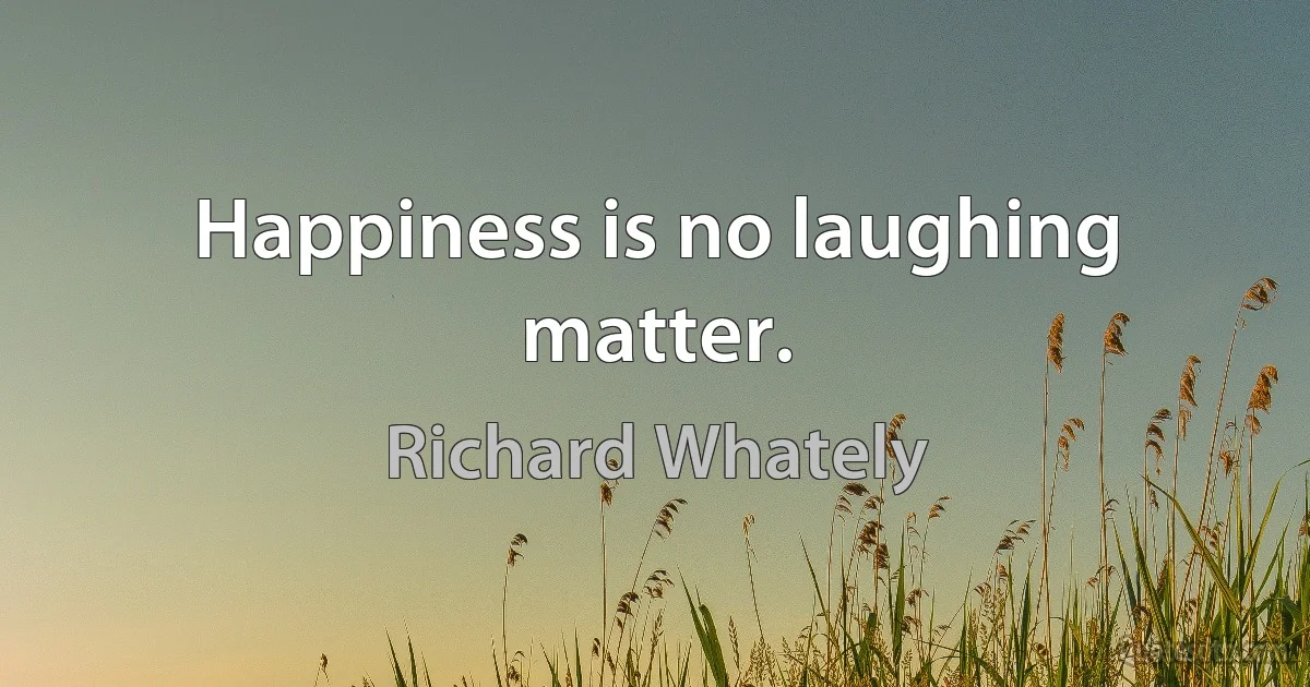 Happiness is no laughing matter. (Richard Whately)